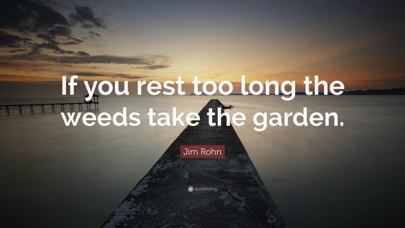 Jim Rohn Quote: “If you rest too long the weeds take the garden.”