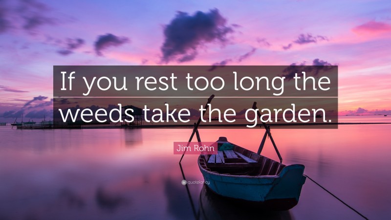 Jim Rohn Quote: “If you rest too long the weeds take the garden.”