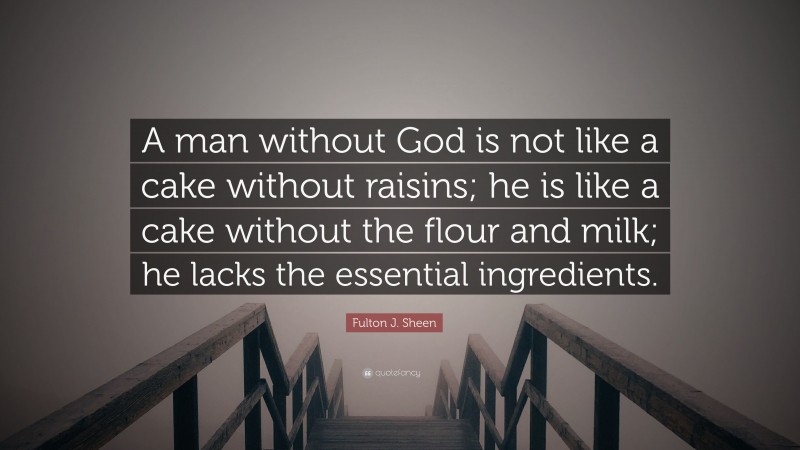 Fulton J. Sheen Quote: “A man without God is not like a cake without raisins; he is like a cake without the flour and milk; he lacks the essential ingredients.”