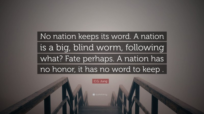 C.G. Jung Quote: “No nation keeps its word. A nation is a big, blind worm, following what? Fate perhaps. A nation has no honor, it has no word to keep .”