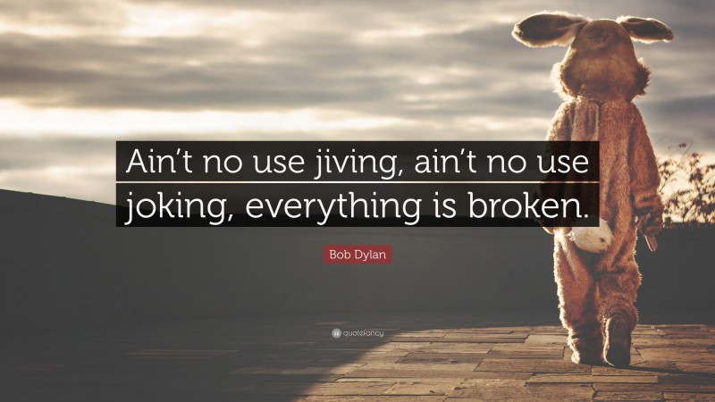 Bob Dylan Quote: “Ain’t no use jiving, ain’t no use joking, everything is broken.”