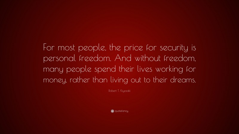 Robert T. Kiyosaki Quote: “For most people, the price for security is personal freedom. And without freedom, many people spend their lives working for money, rather than living out to their dreams.”