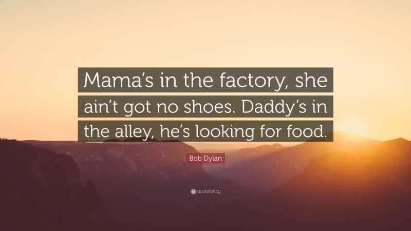 Bob Dylan Quote: “Mama’s in the factory, she ain’t got no shoes. Daddy’s in the alley, he’s looking for food.”