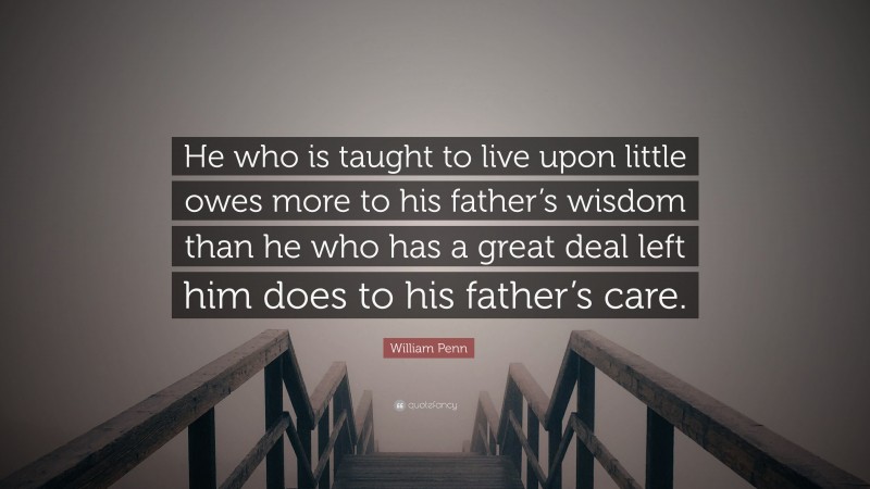 William Penn Quote: “He who is taught to live upon little owes more to his father’s wisdom than he who has a great deal left him does to his father’s care.”
