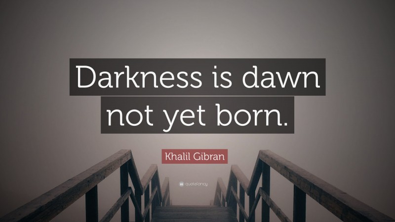 Khalil Gibran Quote: “Darkness is dawn not yet born.”
