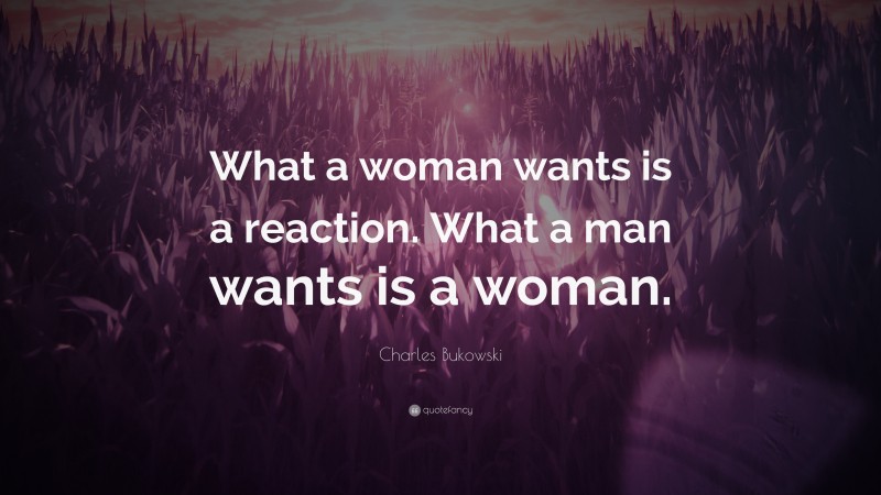 Charles Bukowski Quote: “What a woman wants is a reaction. What a man wants is a woman.”