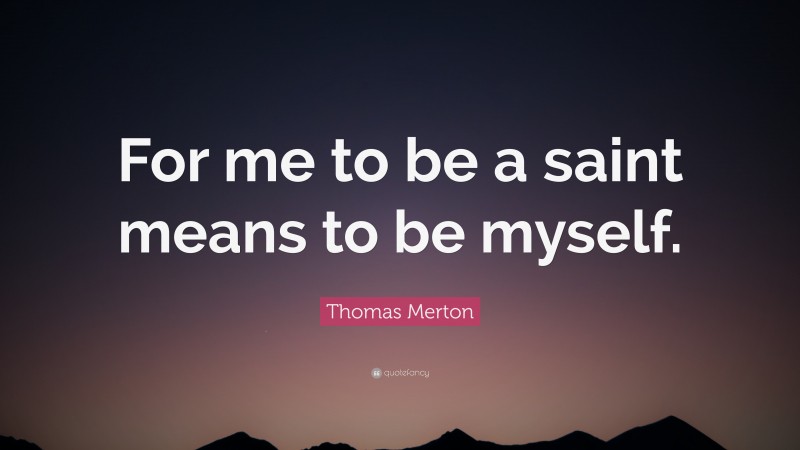 Thomas Merton Quote: “For me to be a saint means to be myself.”