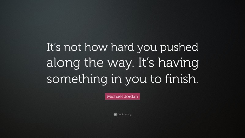 Michael Jordan Quote: “It’s not how hard you pushed along the way. It’s having something in you to finish.”