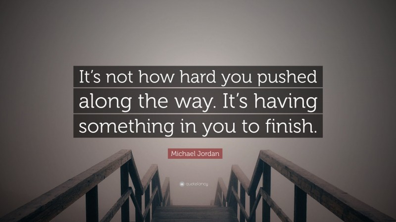 Michael Jordan Quote: “It’s not how hard you pushed along the way. It’s having something in you to finish.”