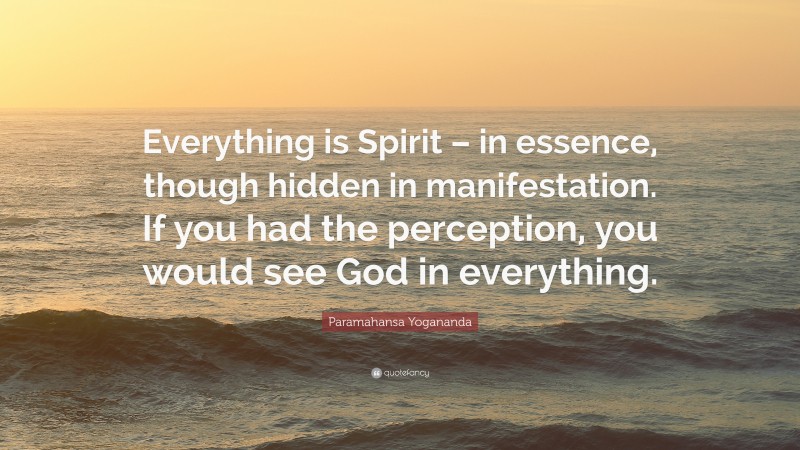 Paramahansa Yogananda Quote: “Everything is Spirit – in essence, though hidden in manifestation. If you had the perception, you would see God in everything.”