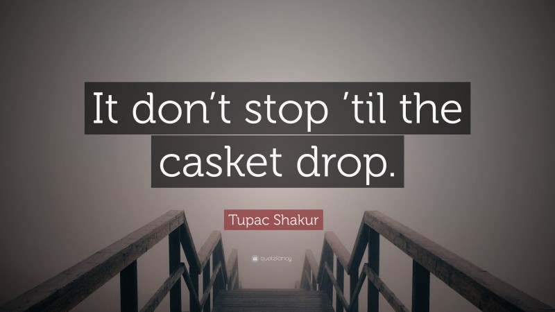 Tupac Shakur Quote: “It don’t stop ’til the casket drop.”