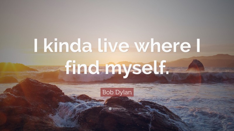 Bob Dylan Quote: “I kinda live where I find myself.”