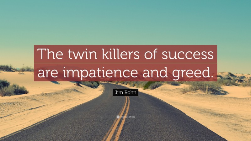 Jim Rohn Quote: “The twin killers of success are impatience and greed.”