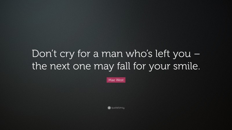 Mae West Quote: “Don’t cry for a man who’s left you – the next one may fall for your smile.”