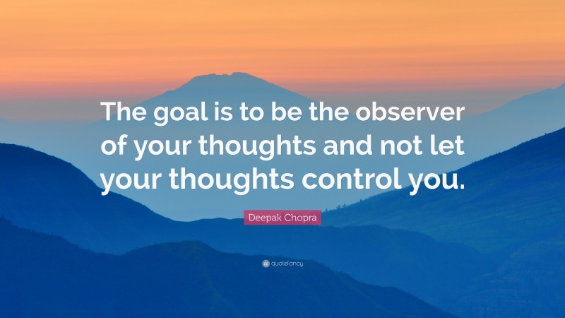 Deepak Chopra Quote: “The goal is to be the observer of your thoughts and not let your thoughts control you.”