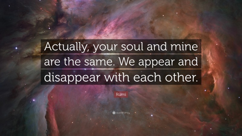 Rumi Quote: “Actually, your soul and mine are the same. We appear and disappear with each other.”