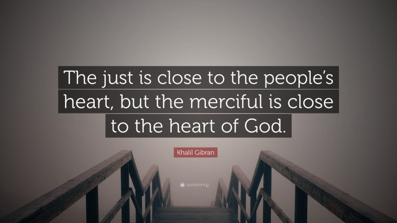 Khalil Gibran Quote: “The just is close to the people’s heart, but the merciful is close to the heart of God.”