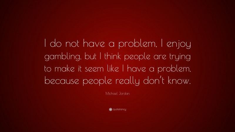 Michael Jordan Quote: “I do not have a problem, I enjoy gambling, but I think people are trying to make it seem like I have a problem, because people really don’t know.”