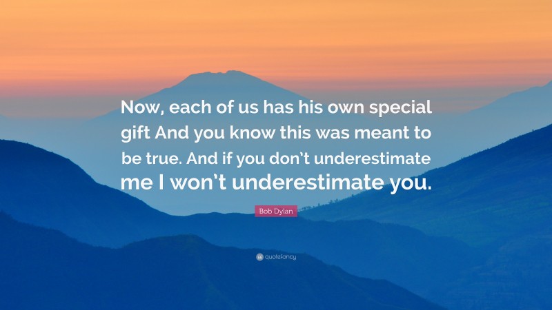 Bob Dylan Quote: “Now, each of us has his own special gift And you know this was meant to be true. And if you don’t underestimate me I won’t underestimate you.”