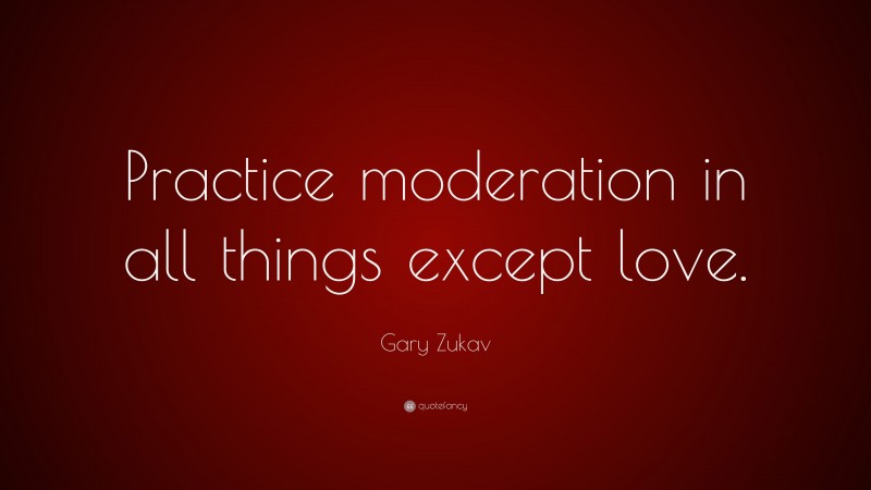 Gary Zukav Quote: “Practice moderation in all things except love.”