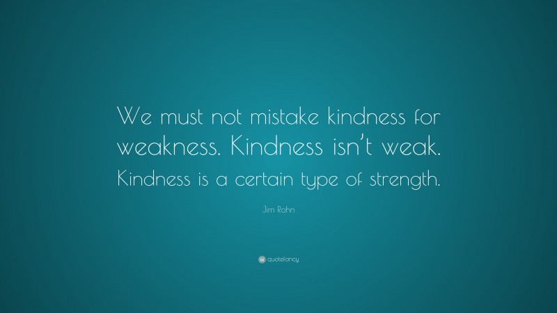 Jim Rohn Quote: “We must not mistake kindness for weakness. Kindness ...