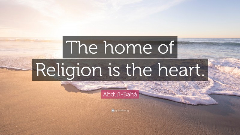 Abdu'l-Bahá Quote: “The home of Religion is the heart.”