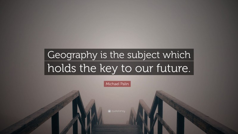 Michael Palin Quote: “Geography is the subject which holds the key to ...