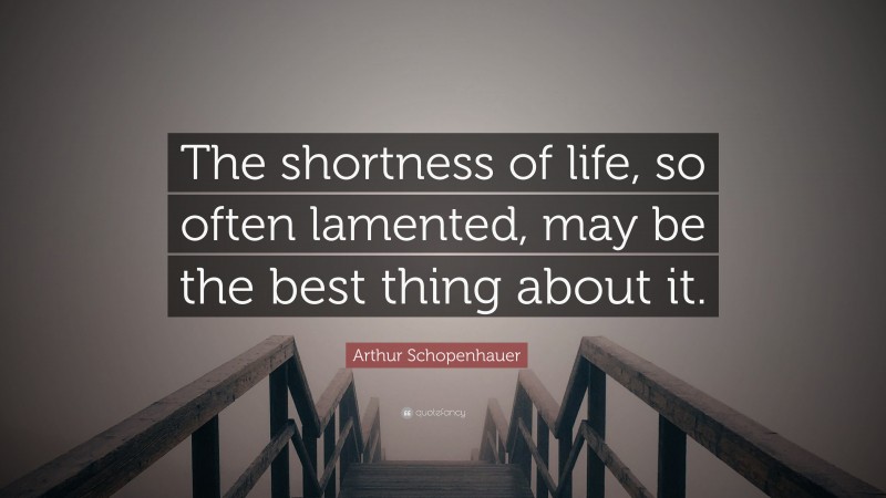 Arthur Schopenhauer Quote: “The shortness of life, so often lamented, may be the best thing about it.”