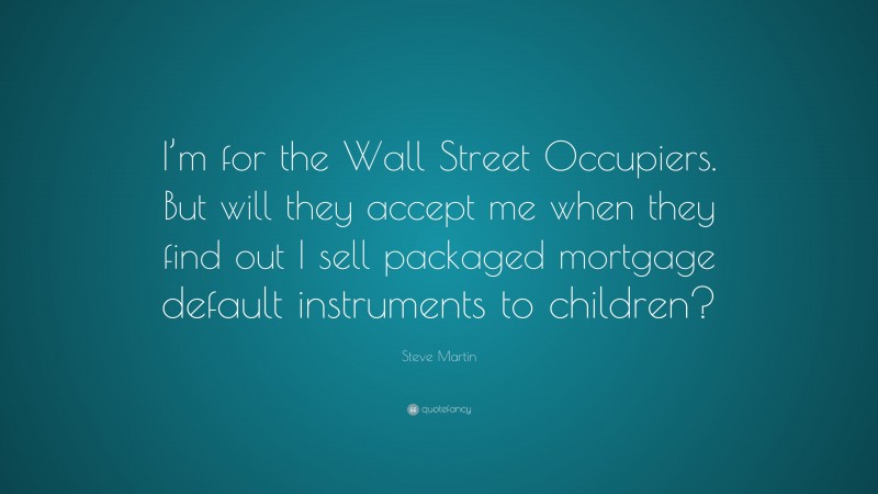 Steve Martin Quote: “I’m for the Wall Street Occupiers. But will they accept me when they find out I sell packaged mortgage default instruments to children?”