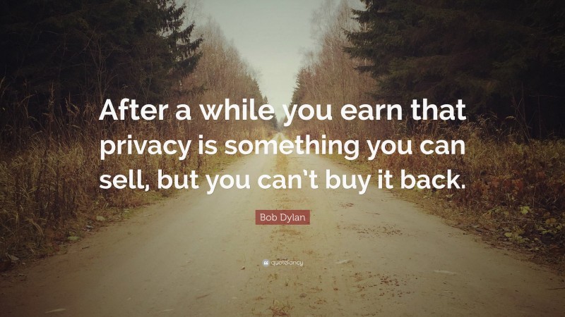 Bob Dylan Quote: “After a while you earn that privacy is something you can sell, but you can’t buy it back.”
