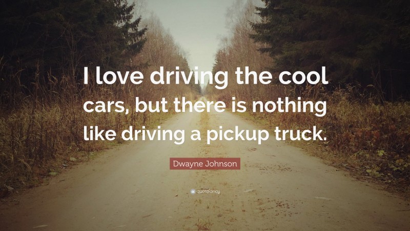 Dwayne Johnson Quote: “I love driving the cool cars, but there is nothing like driving a pickup truck.”