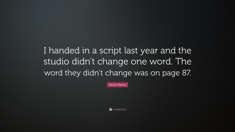 Steve Martin Quote: “I handed in a script last year and the studio didn’t change one word. The word they didn’t change was on page 87.”