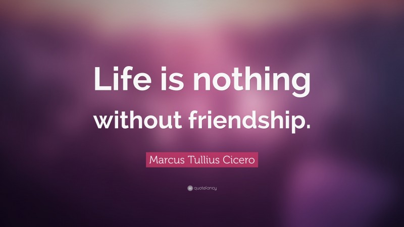 Marcus Tullius Cicero Quote: “Life is nothing without friendship.”
