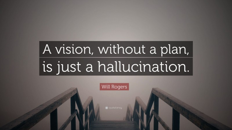 Will Rogers Quote: “A vision, without a plan, is just a hallucination.”