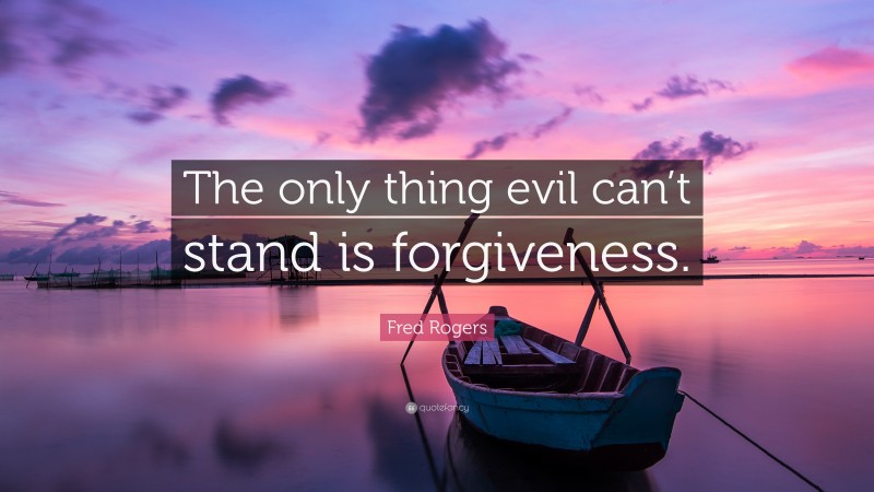 Fred Rogers Quote: “The only thing evil can’t stand is forgiveness.”