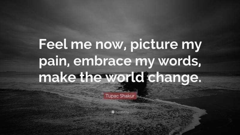 Tupac Shakur Quote: “Feel me now, picture my pain, embrace my words, make the world change.”