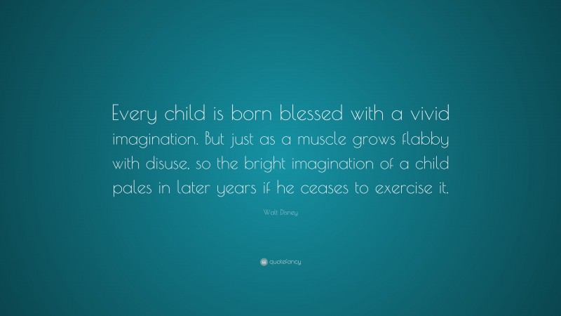 Walt Disney Quote: “Every child is born blessed with a vivid imagination. But just as a muscle grows flabby with disuse, so the bright imagination of a child pales in later years if he ceases to exercise it.”