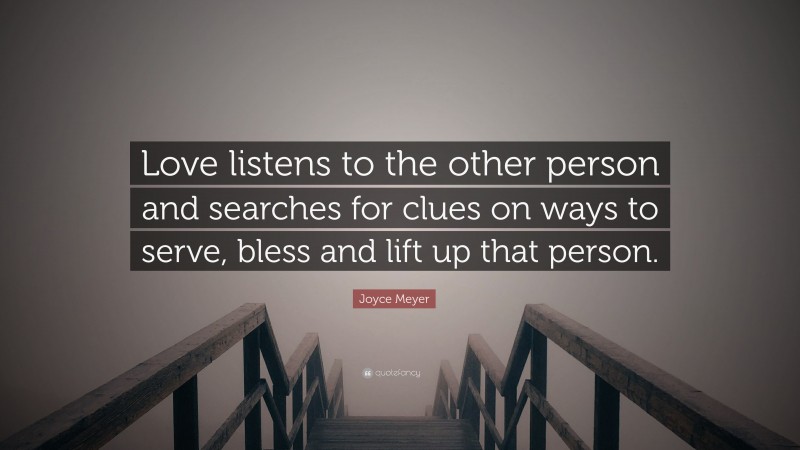 Joyce Meyer Quote: “Love listens to the other person and searches for clues on ways to serve, bless and lift up that person.”