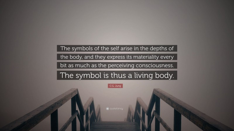 C.G. Jung Quote: “The symbols of the self arise in the depths of the body, and they express its materiality every bit as much as the perceiving consciousness. The symbol is thus a living body.”