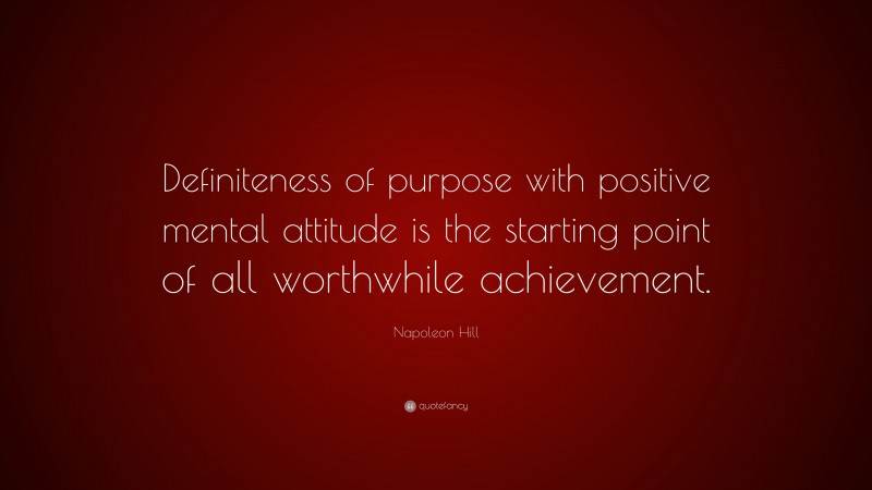 Napoleon Hill Quote: “Definiteness of purpose with positive mental attitude is the starting point of all worthwhile achievement.”
