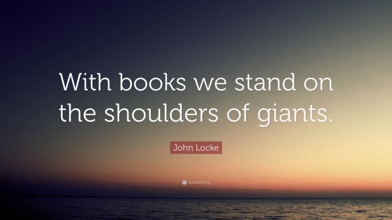 John Locke Quote: “With books we stand on the shoulders of giants.”