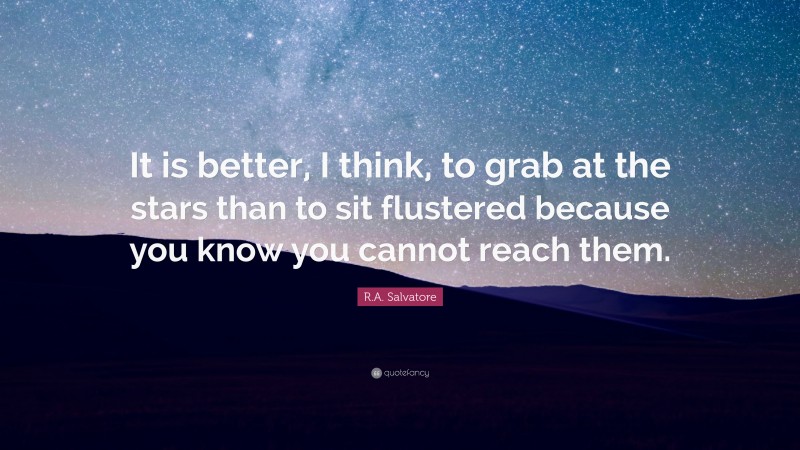 R.A. Salvatore Quote: “It is better, I think, to grab at the stars than to sit flustered because you know you cannot reach them.”