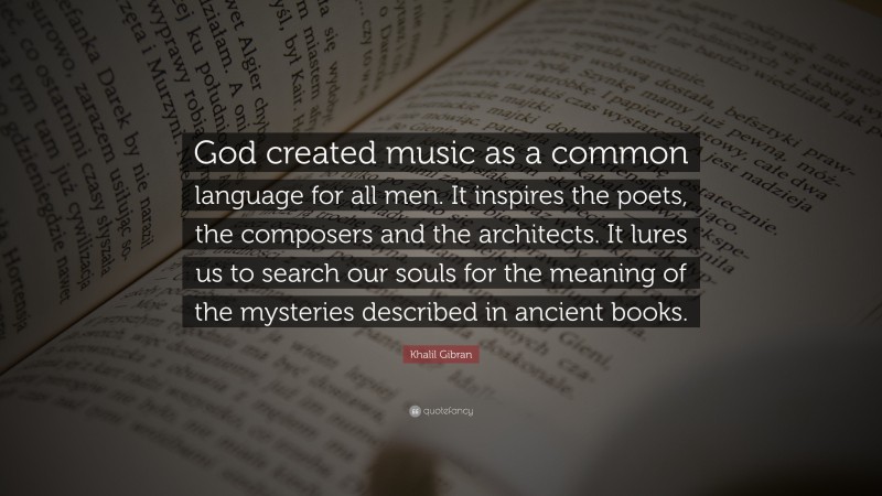 Khalil Gibran Quote: “God created music as a common language for all men. It inspires the poets, the composers and the architects. It lures us to search our souls for the meaning of the mysteries described in ancient books.”