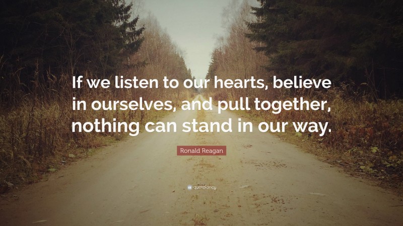 Ronald Reagan Quote: “If we listen to our hearts, believe in ourselves, and pull together, nothing can stand in our way.”
