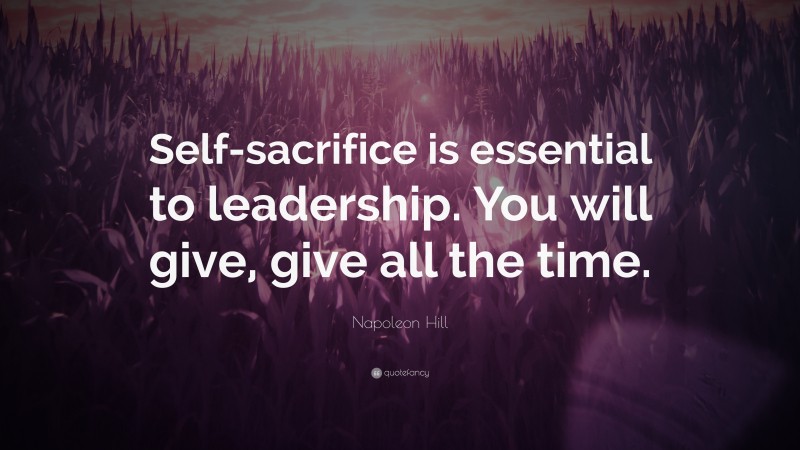 Napoleon Hill Quote: “Self-sacrifice is essential to leadership. You will give, give all the time.”