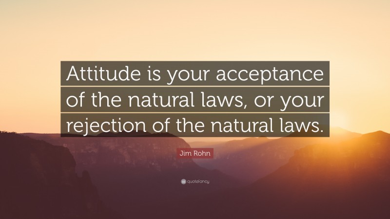 Jim Rohn Quote: “Attitude is your acceptance of the natural laws, or your rejection of the natural laws.”