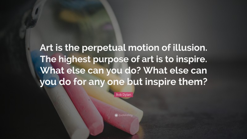 Bob Dylan Quote: “Art is the perpetual motion of illusion. The highest purpose of art is to inspire. What else can you do? What else can you do for any one but inspire them?”