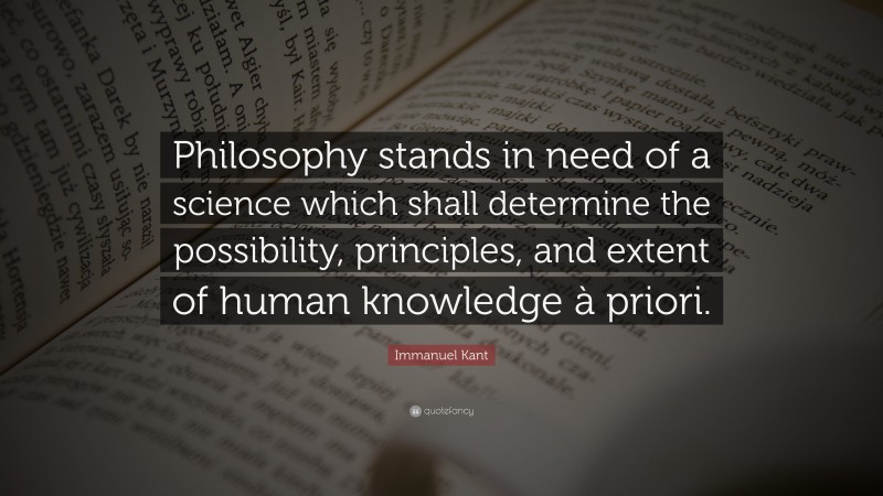 Immanuel Kant Quote: “Philosophy stands in need of a science which shall determine the possibility, principles, and extent of human knowledge à priori.”