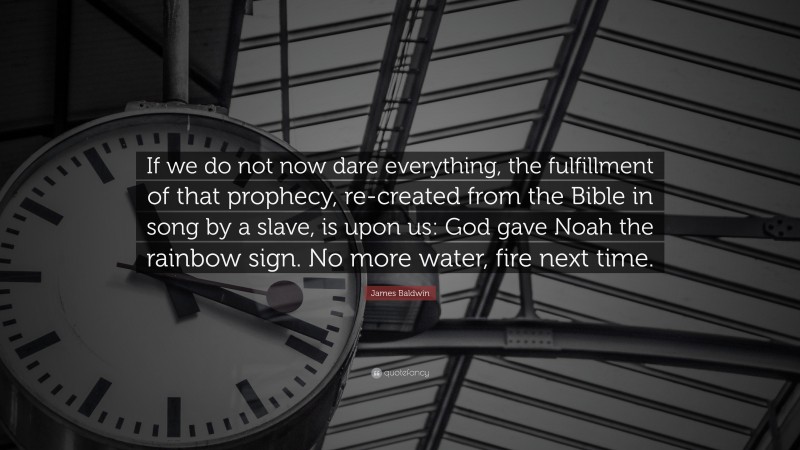 James Baldwin Quote: “If we do not now dare everything, the fulfillment of that prophecy, re-created from the Bible in song by a slave, is upon us: God gave Noah the rainbow sign. No more water, fire next time.”