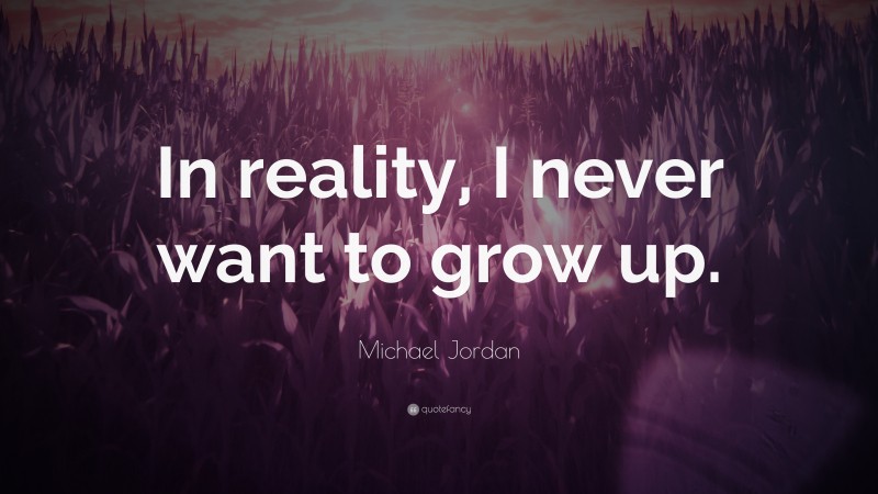 Michael Jordan Quote: “In reality, I never want to grow up.”